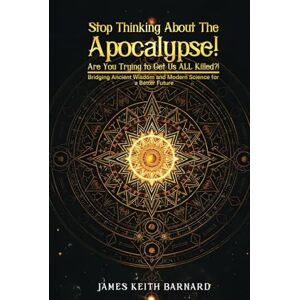 Keith Barnard, James Stop Thinking about the Apocalypse! Are You Trying to Get Us ALL Killed?!: Bridging Ancient Wisdom and Modern Science for a Better Future Keith Barnard, James Stop Thinking about the Apocalypse! Are You Trying to Get Us ALL Killed?!: Bridging Ancient Wisdom and Modern Science for a Better Future