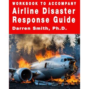 Smith, Ph.D., Darren Workbook to Accompany Airline Disaster Response Guide (Airline Emergency Response Planning) Smith, Ph.D., Darren Workbook to Accompany Airline Disaster Response Guide (Airline Emergency Response Planning)