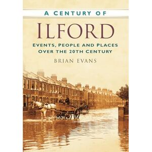 Evans, Brian A Century of Ilford: Events, People and Places Over the 20th Century Evans, Brian A Century of Ilford: Events, People and Places Over the 20th Century