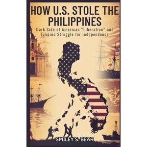 S. Bear, Smiley How U.S. Stole the Philippines: Cost of Freedom: Dark Side of American “Liberation” and Filipino Struggle for Independence S. Bear, Smiley How U.S. Stole the Philippines: Cost of Freedom: Dark Side of American “Liberation” and Filipino Struggle for Independence