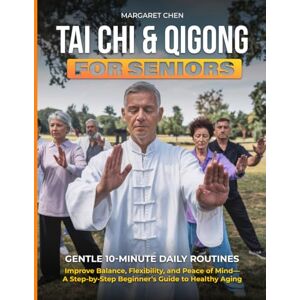 Chen, Margaret Tai Chi & Qigong for Seniors: Gentle 10-Minute Daily Routines to Improve Balance, Flexibility, and Peace of Mind—A Step-by-Step Beginner's Guide to Healthy Aging Chen, Margaret Tai Chi & Qigong for Seniors: Gentle 10-Minute Daily Routines to Improve Balance, Flexibility, and Peace of Mind—A Step-by-Step Beginner's Guide to Healthy Aging