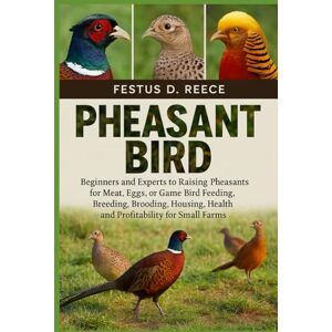 D. REECE, FESTUS PHEASANT BIRD: Beginners and Experts to Raising Pheasants for Meat, Eggs, or Game Bird Feeding, Breeding, Brooding, Housing, Health, and Profitability for Small Farms D. REECE, FESTUS PHEASANT BIRD: Beginners and Experts to Raising Pheasants for Meat, Eggs, or Game Bird Feeding, Breeding, Brooding, Housing, Health, and Profitability for Small Farms