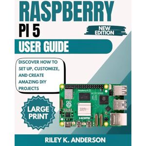 Anderson, Riley K. Raspberry Pi 5 User Guide: Discover How to Set Up, Customize, and Create Amazing DIY Projects Anderson, Riley K. Raspberry Pi 5 User Guide: Discover How to Set Up, Customize, and Create Amazing DIY Projects