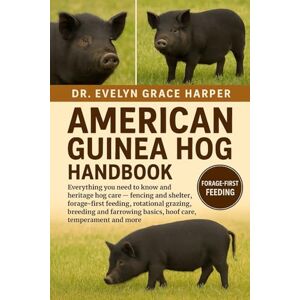 GRACE HARPER, DR. EVELYN AMERICAN GUINE HOG HANDBOOK: Everything You Need To Know and Heritage Hog Care — fencing and shelter, forage-first feeding, rotational grazing, ... basics, hoof care, temperament and more GRACE HARPER, DR. EVELYN AMERICAN GUINE HOG HANDBOOK: Everything You Need To Know and Heritage Hog Care — fencing and shelter, forage-first feeding, rotational grazing, ... basics, hoof care, temperament and more