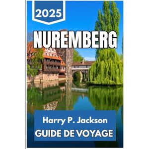 Jackson NUREMBERG GUIDE DE VOYAGE 2025: Découvrez le patrimoine, la culture et le rythme quotidien de la ville la plus accessible de Bavière Jackson NUREMBERG GUIDE DE VOYAGE 2025: Découvrez le patrimoine, la culture et le rythme quotidien de la ville la plus accessible de Bavière