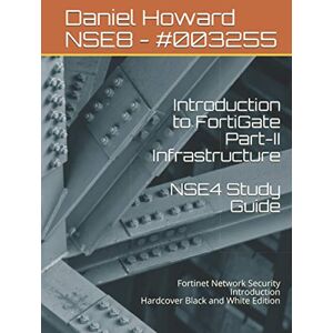 Howard, Daniel Introduction to FortiGate Part-II Infrastructure NSE4 Study Guide: Fortinet Network Security Introduction Hardcover Black and White Edition Howard, Daniel Introduction to FortiGate Part-II Infrastructure NSE4 Study Guide: Fortinet Network Security Introduction Hardcover Black and White Edition