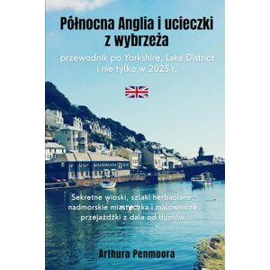 Penmoora, Arthura Północna Anglia i ucieczki z wybrzeża: przewodnik po Yorkshire, Lake District i nie tylko w 2025 r.: Sekretne wioski, szlaki herbaciane, nadmorskie miasteczka i malownicze przejażdżki z dala od tłumów Penmoora, Arthura Północna Anglia i ucieczki z wybrzeża: przewodnik po Yorkshire, Lake District i nie tylko w 2025 r.: Sekretne wioski, szlaki herbaciane, nadmorskie miasteczka i malownicze przejażdżki z dala od tłumów