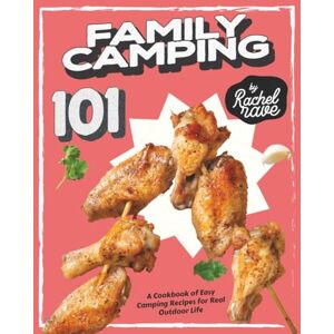 Rave, Rachel Family Camping 101: A Cookbook of Easy Camping Recipes for Real Outdoor Life Rave, Rachel Family Camping 101: A Cookbook of Easy Camping Recipes for Real Outdoor Life