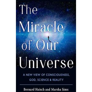 Haisch, Bernard The Miracle of Our Universe: A New View of Consciousness, God, Science, and Reality Haisch, Bernard The Miracle of Our Universe: A New View of Consciousness, God, Science, and Reality