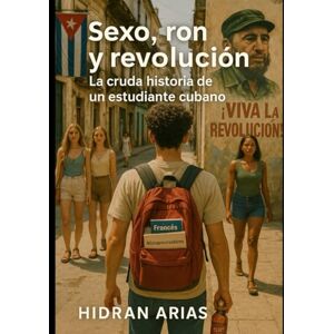 ARIAS, HIDRAN Sexo, Ron y Revolución: La cruda vida de un estudiante cubano en las calles de Santiago ARIAS, HIDRAN Sexo, Ron y Revolución: La cruda vida de un estudiante cubano en las calles de Santiago