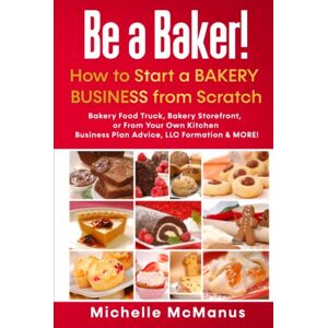 McManus, Michelle Be a Baker! How to Start a Bakery Business from Scratch: Bakery Food Truck, Bakery Storefront, or From Your Own Kitchen Business Plan Advice, LLC Formation & MORE! McManus, Michelle Be a Baker! How to Start a Bakery Business from Scratch: Bakery Food Truck, Bakery Storefront, or From Your Own Kitchen Business Plan Advice, LLC Formation & MORE!
