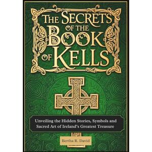 Gerald, Bertha R. The Secrets of the Book of Kells: Unveiling the Hidden Stories, Symbols, and Sacred Art of Ireland’s Greatest Treasure Gerald, Bertha R. The Secrets of the Book of Kells: Unveiling the Hidden Stories, Symbols, and Sacred Art of Ireland’s Greatest Treasure