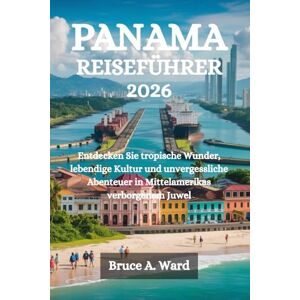 Ward, Bruce A. PANAMA REISEFÜHRER 2026: Entdecken Sie tropische Wunder, lebendige Kultur und unvergessliche Abenteuer in Mittelamerikas verborgenem Juwel Ward, Bruce A. PANAMA REISEFÜHRER 2026: Entdecken Sie tropische Wunder, lebendige Kultur und unvergessliche Abenteuer in Mittelamerikas verborgenem Juwel