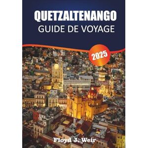 J.WEIR, FLOYD QUETZALTENANGO GUIDE DE VOYAGE 2025: Explorez les villages autochtones, les écoles d'espagnol et les randonnées en montagne dans l'ouest du Guatemala J.WEIR, FLOYD QUETZALTENANGO GUIDE DE VOYAGE 2025: Explorez les villages autochtones, les écoles d'espagnol et les randonnées en montagne dans l'ouest du Guatemala