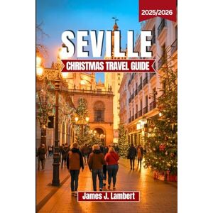 Lambert, James J. SEVILLE CHRISTMAS TRAVEL GUIDE 2025/2026: Discover Seville’s Festive Magic – Christmas Markets, Traditions, Andalusian Food, Hidden Gems & Lights for Families, Couples, Solo Travelers & Luxury Seekers Lambert, James J. SEVILLE CHRISTMAS TRAVEL GUIDE 2025/2026: Discover Seville’s Festive Magic – Christmas Markets, Traditions, Andalusian Food, Hidden Gems & Lights for Families, Couples, Solo Travelers & Luxury Seekers