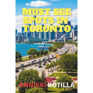 KOTTILA, ANNIKKI Must see spots in Toronto: A practical guide to Toronto’s top landmarks hidden gems and unforgettable city experiences. KOTTILA, ANNIKKI Must see spots in Toronto: A practical guide to Toronto’s top landmarks hidden gems and unforgettable city experiences.