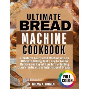 A. BOWEN, WILMA ULTIMATE BREAD MACHINE COOKBOOK: Transform Your Bread Machine into an Ultimate Baking Tool. Easy-to-Follow Recipes and Expert Tips for Perfecting Classic, Artisan, and International Breads. A. BOWEN, WILMA ULTIMATE BREAD MACHINE COOKBOOK: Transform Your Bread Machine into an Ultimate Baking Tool. Easy-to-Follow Recipes and Expert Tips for Perfecting Classic, Artisan, and International Breads.