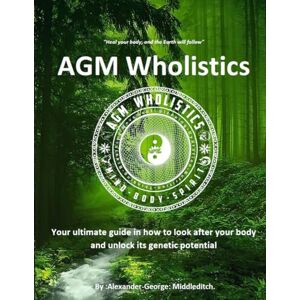Middleditch, Alexander George AGMWholistics: Your ultimate guide in how to look after your body and unlock its genetic potential Middleditch, Alexander George AGMWholistics: Your ultimate guide in how to look after your body and unlock its genetic potential