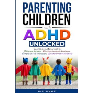 Bennett, Riley Parenting Children with ADHD Unlocked: Comprehensive Strategies to Manage Behavior, Achieve Academic Excellence, Improve Social Interactions, and Foster Emotional Stability Bennett, Riley Parenting Children with ADHD Unlocked: Comprehensive Strategies to Manage Behavior, Achieve Academic Excellence, Improve Social Interactions, and Foster Emotional Stability
