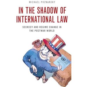 Poznansky, Michael In the Shadow of International Law: Secrecy and Regime Change in the Postwar World Poznansky, Michael In the Shadow of International Law: Secrecy and Regime Change in the Postwar World