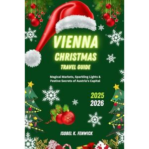Fenwick, Isobel K. Vienna Christmas Travel Guide 2025 2026: Magical Markets, Sparkling Lights & Festive Secrets of Austria’s Capital Fenwick, Isobel K. Vienna Christmas Travel Guide 2025 2026: Magical Markets, Sparkling Lights & Festive Secrets of Austria’s Capital