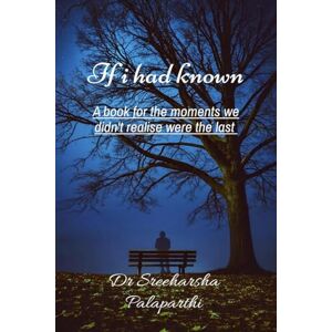Dr Sreeharsha Palaparthi If I had known: A book for the moments we didn't realise were the last Dr Sreeharsha Palaparthi If I had known: A book for the moments we didn't realise were the last