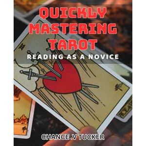 .V Tucker, Chance Quickly Mastering Tarot Reading as a Novice: Unlocking the Secrets of Tarot: The Beginner's book to Reading with Confidence .V Tucker, Chance Quickly Mastering Tarot Reading as a Novice: Unlocking the Secrets of Tarot: The Beginner's book to Reading with Confidence