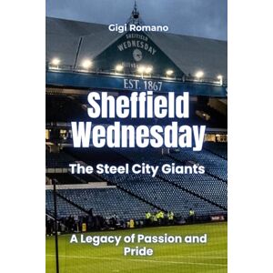 Romano, Gigi Sheffield Wednesday: The Steel City Giants A Legacy of Passion and Pride Romano, Gigi Sheffield Wednesday: The Steel City Giants A Legacy of Passion and Pride