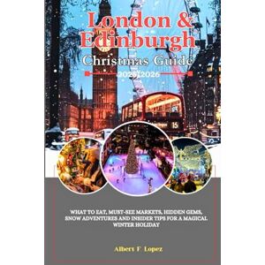 Lopez, Albert F. London & Edinburgh Christmas Guide 2025/2026: What to Eat, Must-See Markets, Hidden Gems, Snow Adventures and Insider Tips for a Magical Winter Holiday Lopez, Albert F. London & Edinburgh Christmas Guide 2025/2026: What to Eat, Must-See Markets, Hidden Gems, Snow Adventures and Insider Tips for a Magical Winter Holiday