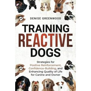 Greenwood, Denise Training Reactive Dogs: Strategies for Positive Reinforcement, Confidence-Building, and Enhancing Quality of Life for Canine and Owner Greenwood, Denise Training Reactive Dogs: Strategies for Positive Reinforcement, Confidence-Building, and Enhancing Quality of Life for Canine and Owner