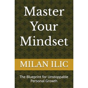 ILIC, MILAN Master Your Mindset: The Blueprint for Unstoppable Personal Growth ILIC, MILAN Master Your Mindset: The Blueprint for Unstoppable Personal Growth