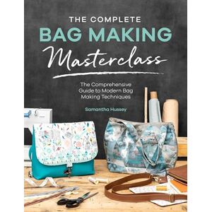 Hussey, Samantha The Complete Bag Making Masterclass: A comprehensive guide to modern bag making techniques Hussey, Samantha The Complete Bag Making Masterclass: A comprehensive guide to modern bag making techniques