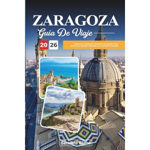 Blane, Serafina GUÍA DE VIAJE ZARAGOZA 2026: Explora la arquitectura histórica, los paseos frente al río y las riquezas culturales en el corazón de Aragón Blane, Serafina GUÍA DE VIAJE ZARAGOZA 2026: Explora la arquitectura histórica, los paseos frente al río y las riquezas culturales en el corazón de Aragón