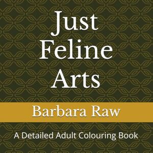 Raw, Barbara Just Feline Arts: A Detailed Adult Colouring Book Raw, Barbara Just Feline Arts: A Detailed Adult Colouring Book