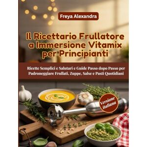 Freya Il Ricettario Frullatore a Immersione Vitamix per Principianti: Ricette Semplici e Salutari e Guide Passo dopo Passo per Padroneggiare Frullati, Zuppe, Salse e Pasti Quotidiani Freya Il Ricettario Frullatore a Immersione Vitamix per Principianti: Ricette Semplici e Salutari e Guide Passo dopo Passo per Padroneggiare Frullati, Zuppe, Salse e Pasti Quotidiani
