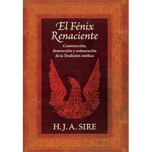 Sire, Henry J a El Fénix Renaciente: Construcción, destrucción y restauración de la Tradición católica Sire, Henry J a El Fénix Renaciente: Construcción, destrucción y restauración de la Tradición católica