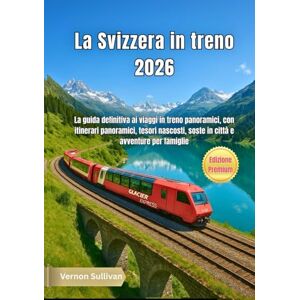 Sullivan, Vernon La Svizzera in treno 2026: La guida definitiva ai viaggi in treno panoramici, con itinerari panoramici, tesori nascosti, soste in città e avventure per famiglie Sullivan, Vernon La Svizzera in treno 2026: La guida definitiva ai viaggi in treno panoramici, con itinerari panoramici, tesori nascosti, soste in città e avventure per famiglie