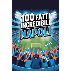 Trapani, Mario 100 Fatti Incredibili Sul Calcio Napoli: Curiosità, record e storie leggendarie della squadra azzurra che ha conquistato il mondo. (100 Curiosità sul Calcio Italiano) Trapani, Mario 100 Fatti Incredibili Sul Calcio Napoli: Curiosità, record e storie leggendarie della squadra azzurra che ha conquistato il mondo. (100 Curiosità sul Calcio Italiano)