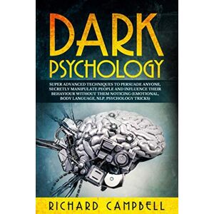 Campbell, Richard Dark Psychology: Super ADVANCED Techniques to PERSUADE ANYONE, Secretly MANIPULATE People and INFLUENCE Their Behaviour Without Them Noticing (Emotional, Body Language, NLP, Psychology Tricks) Campbell, Richard Dark Psychology: Super ADVANCED Techniques to PERSUADE ANYONE, Secretly MANIPULATE People and INFLUENCE Their Behaviour Without Them Noticing (Emotional, Body Language, NLP, Psychology Tricks)