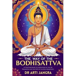 Jangra, Dr Arti The Way of the Bodhisattva: A Contemporary Illumination of the Six Pāramitās and the Path of Sacred Awakening Jangra, Dr Arti The Way of the Bodhisattva: A Contemporary Illumination of the Six Pāramitās and the Path of Sacred Awakening