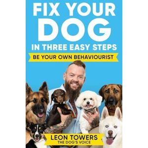 Towers, Leon Fix Your Dog in Three Easy Steps: Be Your Own Dog Behaviourist Towers, Leon Fix Your Dog in Three Easy Steps: Be Your Own Dog Behaviourist
