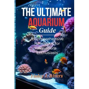 Rivers, Finley J. The Ultimate Aquarium Guide: A Comprehensive Handbook For Aquarium Enthusiasts Rivers, Finley J. The Ultimate Aquarium Guide: A Comprehensive Handbook For Aquarium Enthusiasts