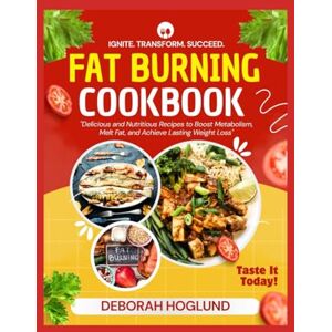 Hoglund, Deborah FAT BURNING COOKBOOK: 320+ Quick, Healthy, Delicious & Time-Saving Recipes To Turbocharge Your Metabolism, Burn Fat, Crush Cravings By Achieving Your Weight Goals & Transform Your Body Hoglund, Deborah FAT BURNING COOKBOOK: 320+ Quick, Healthy, Delicious & Time-Saving Recipes To Turbocharge Your Metabolism, Burn Fat, Crush Cravings By Achieving Your Weight Goals & Transform Your Body