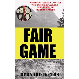 DuClos, Bernard Fair Game: The Definitive Account of the Crimes of Alaska Serial-Rapist-Killer Robert Hansen DuClos, Bernard Fair Game: The Definitive Account of the Crimes of Alaska Serial-Rapist-Killer Robert Hansen