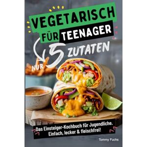 Fuchs, Tommy Vegetarisch für Teenager – Kochen mit nur 5 Zutaten! Das Einsteiger-Kochbuch für Jugendliche – Einfach, lecker & fleischfrei! Fuchs, Tommy Vegetarisch für Teenager – Kochen mit nur 5 Zutaten! Das Einsteiger-Kochbuch für Jugendliche – Einfach, lecker & fleischfrei!