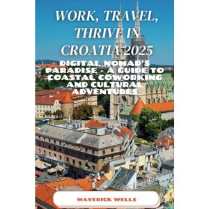 Wells, Maverick Work, Travel, Thrive in Croatia 2025: Digital Nomad’s Paradise A Guide to Coastal Coworking and Cultural Adventures Wells, Maverick Work, Travel, Thrive in Croatia 2025: Digital Nomad’s Paradise A Guide to Coastal Coworking and Cultural Adventures