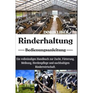 LIBER, DORIS RINDERHALTUNG: Ein vollständiges Handbuch zur Zucht, Fütterung, Melkung, Herdenpflege und nachhaltigen Rinderwirtschaft. LIBER, DORIS RINDERHALTUNG: Ein vollständiges Handbuch zur Zucht, Fütterung, Melkung, Herdenpflege und nachhaltigen Rinderwirtschaft.