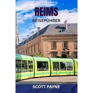 Scott REIMS REISEFÜHRER: Top-Attraktionen, Geheimtipps, Essen und Wein, malerische Spaziergänge, Karten und komplette Reiserouten – Entdecken Sie die Champagner-Hauptstadt Frankreichs Scott REIMS REISEFÜHRER: Top-Attraktionen, Geheimtipps, Essen und Wein, malerische Spaziergänge, Karten und komplette Reiserouten – Entdecken Sie die Champagner-Hauptstadt Frankreichs