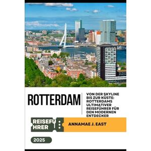 East, Annamae J. ROTTERDAM REISEFÜHRER 2025: Von der Skyline bis zur Küste: Rotterdams ultimativer Reiseführer für den modernen Entdecker East, Annamae J. ROTTERDAM REISEFÜHRER 2025: Von der Skyline bis zur Küste: Rotterdams ultimativer Reiseführer für den modernen Entdecker