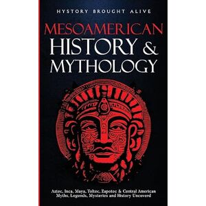 Brought Alive, History Mesoamerican History & Mythology: Aztec, Inca, Maya, Toltec, Zapotec & Central American Myths, Legends, Mysteries & History Uncovered Brought Alive, History Mesoamerican History & Mythology: Aztec, Inca, Maya, Toltec, Zapotec & Central American Myths, Legends, Mysteries & History Uncovered